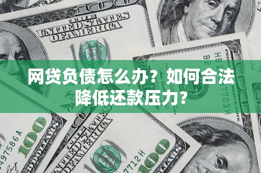 济南网贷负债怎么办？如何合法降低还款压力？