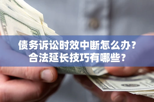 济南债务诉讼时效中断怎么办？合法延长技巧有哪些？