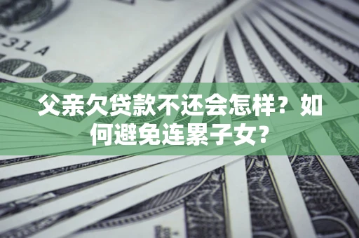 济南父亲欠贷款不还会怎样？如何避免连累子女？