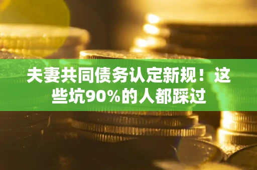 济南夫妻共同债务认定新规！这些坑90%的人都踩过