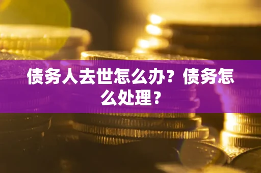 济南债务人去世怎么办？债务怎么处理？