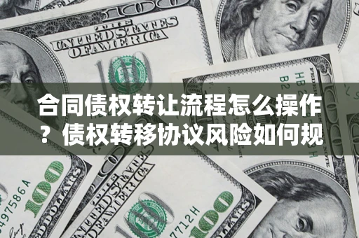 济南合同债权转让流程怎么操作？债权转移协议风险如何规避？