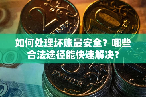 济南如何处理坏账最安全？哪些合法途径能快速解决？