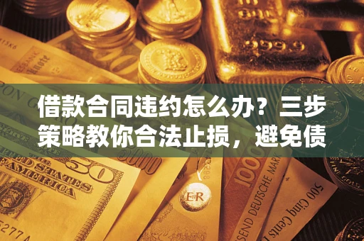 济南借款合同违约怎么办？三步策略教你合法止损，避免债务危机升级