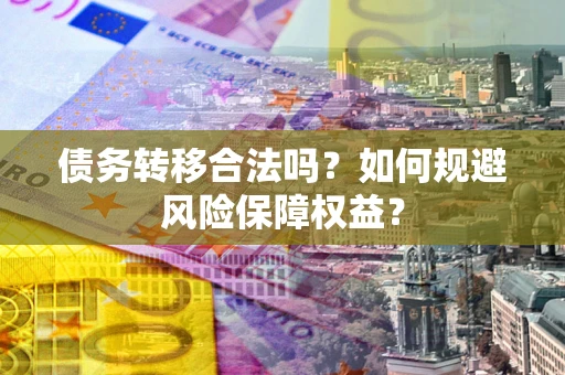 济南债务转移合法吗？如何规避风险保障权益？