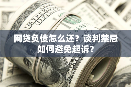 济南网贷负债怎么还？谈判禁忌如何避免起诉？