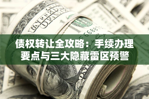 济南债权转让全攻略：手续办理要点与三大隐藏雷区预警