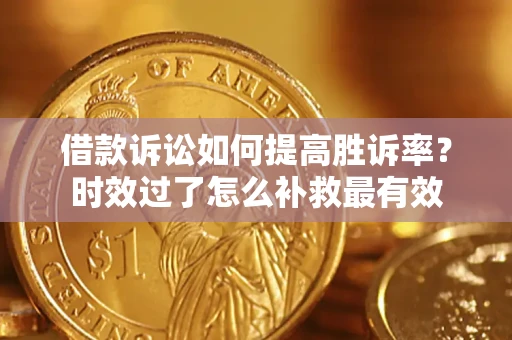 济南借款诉讼如何提高胜诉率？时效过了怎么补救最有效