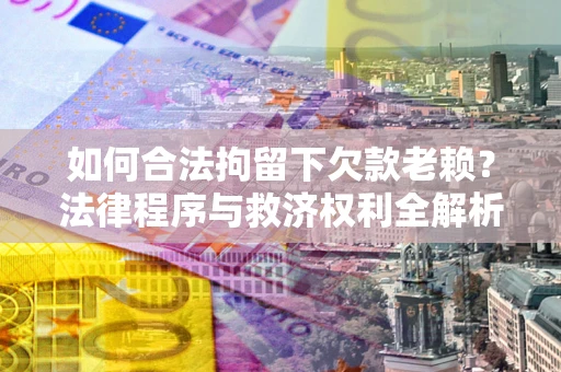济南如何合法拘留下欠款老赖？法律程序与救济权利全解析