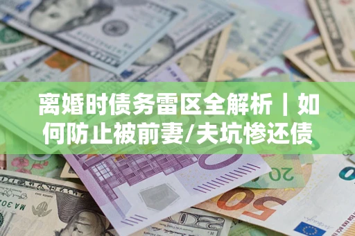 济南离婚时债务雷区全解析｜如何防止被前妻/夫坑惨还债？
