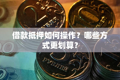 济南借款抵押如何操作？哪些方式更划算？