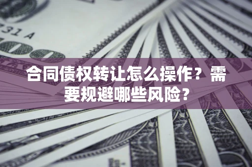 济南合同债权转让怎么操作？需要规避哪些风险？