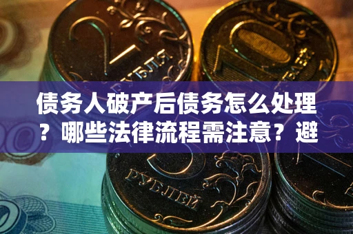 济南债务人破产后债务怎么处理？哪些法律流程需注意？避免踩坑指南