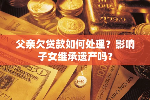 济南父亲欠贷款如何处理?影响子女继承遗产吗? 济南父亲欠贷款如何处理?影响子女继承遗产吗?