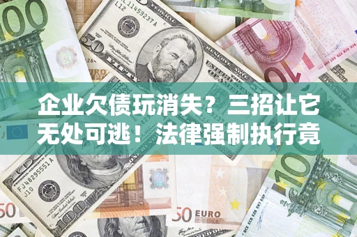 济南企业欠债玩消失？三招让它无处可逃！法律强制执行竟比讨债公司还狠？