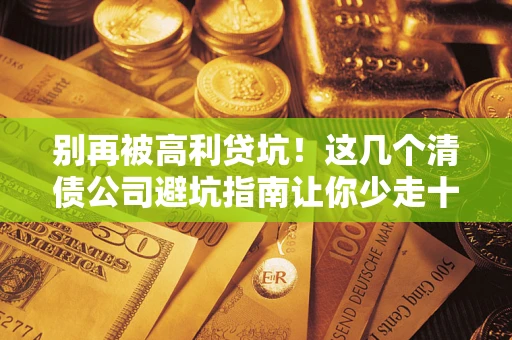 济南别再被高利贷坑！这几个清债公司避坑指南让你少走十年弯路
