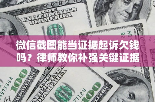济南微信截图能当证据起诉欠钱吗？律师教你补强关键证据