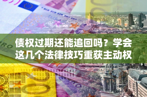 济南债权过期还能追回吗？学会这几个法律技巧重获主动权