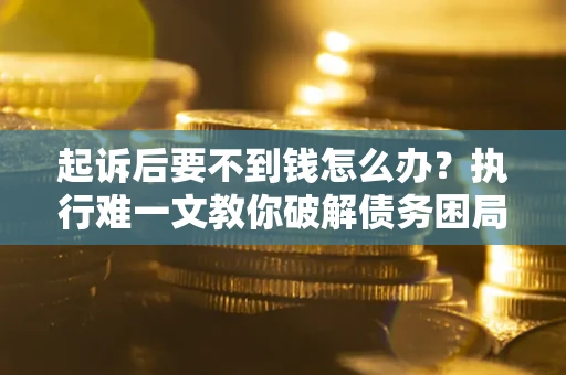 济南起诉后要不到钱怎么办？执行难一文教你破解债务困局