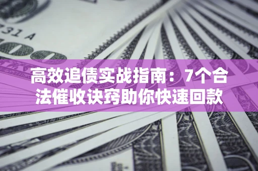 济南高效追债实战指南：7个合法催收诀窍助你快速回款