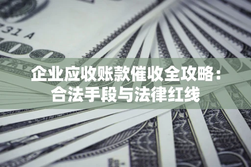 济南企业应收账款催收全攻略：合法手段与法律红线
