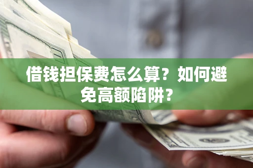 济南借钱担保费怎么算？如何避免高额陷阱？