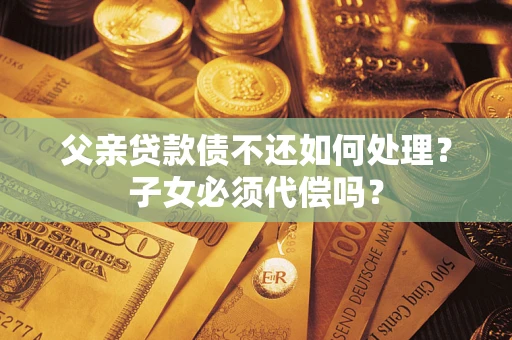 济南父亲贷款债不还如何处理？子女必须代偿吗？