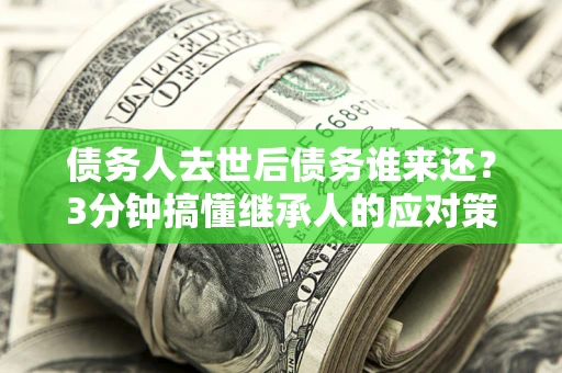 济南债务人去世后债务谁来还？3分钟搞懂继承人的应对策略