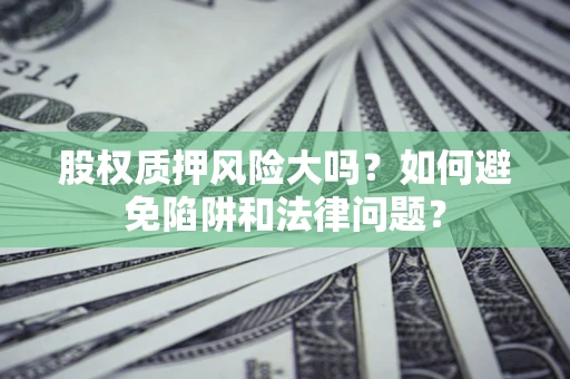 济南股权质押风险大吗？如何避免陷阱和法律问题？