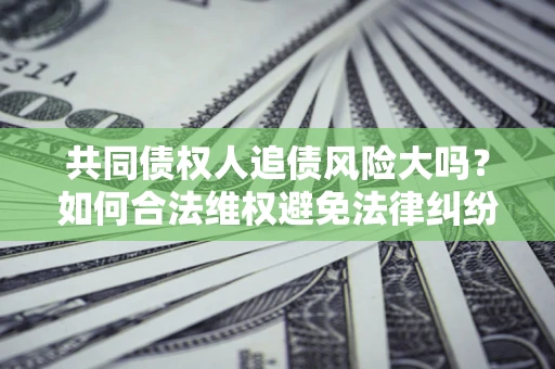 济南共同债权人追债风险大吗?如何合法维权避免法律纠纷? 济南共同债权人追债风险大吗?如何合法维权避免法律纠纷?