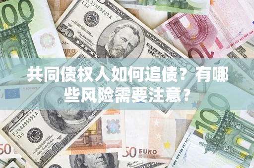 济南共同债权人如何追债？有哪些风险需要注意？