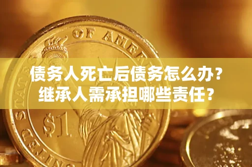 济南债务人死亡后债务怎么办？继承人需承担哪些责任？