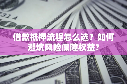 济南借款抵押流程怎么选？如何避坑风险保障权益？