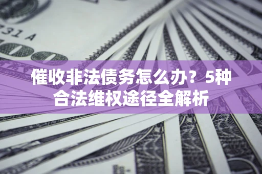 济南催收非法债务怎么办？5种合法维权途径全解析