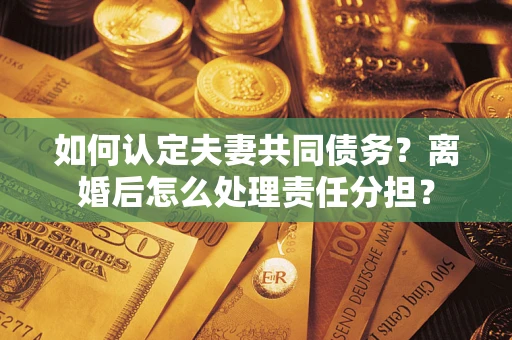 济南如何认定夫妻共同债务？离婚后怎么处理责任分担？