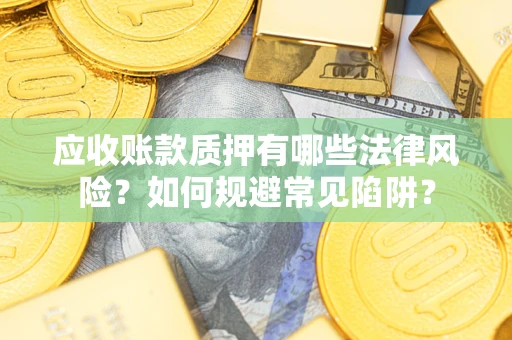 济南应收账款质押有哪些法律风险？如何规避常见陷阱？