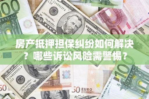 济南房产抵押担保纠纷如何解决？哪些诉讼风险需警惕？