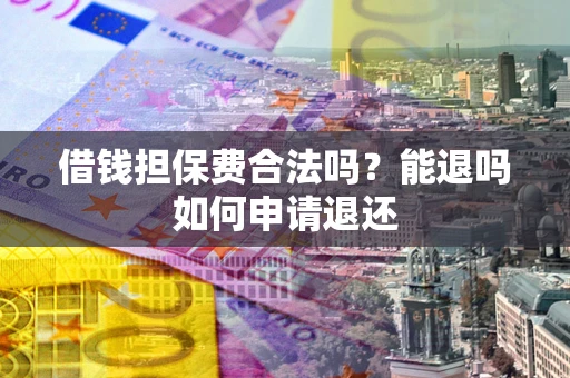 济南借钱担保费合法吗？能退吗如何申请退还