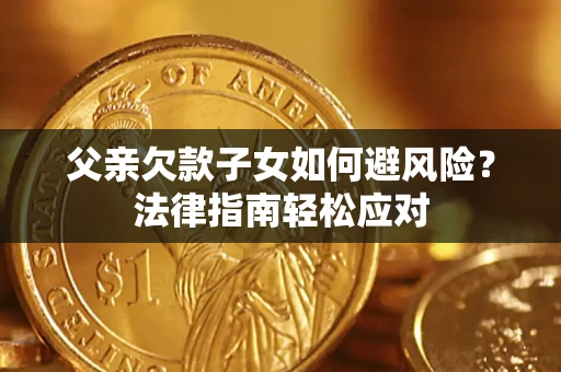 济南父亲欠款子女如何避风险？法律指南轻松应对