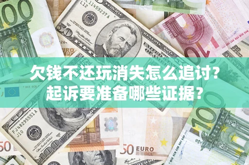 济南欠钱不还玩消失怎么追讨？起诉要准备哪些证据？