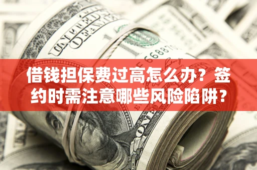 济南借钱担保费过高怎么办？签约时需注意哪些风险陷阱？