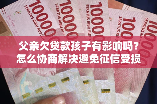 济南父亲欠贷款孩子有影响吗？怎么协商解决避免征信受损？
