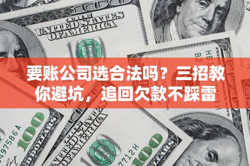 济南要账公司选合法吗？三招教你避坑，追回欠款不踩雷