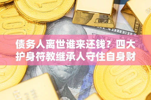 济南债务人离世谁来还钱？四大护身符教继承人守住自身财产