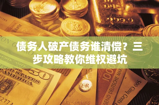 济南债务人破产债务谁清偿?三步攻略教你维权避坑 济南债务人破产债务谁清偿?三步攻略教你维权避坑