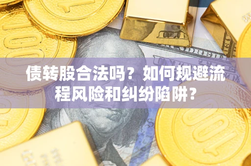 济南债转股合法吗？如何规避流程风险和纠纷陷阱？