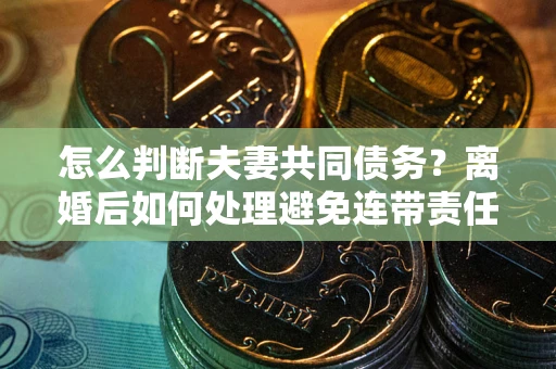 济南怎么判断夫妻共同债务？离婚后如何处理避免连带责任？