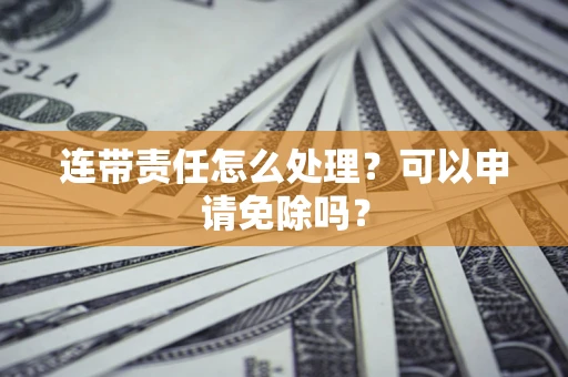 济南连带责任怎么处理？可以申请免除吗？