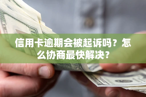 济南信用卡逾期会被起诉吗？怎么协商最快解决？