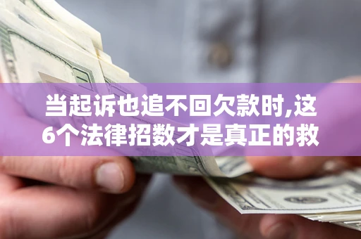 济南当起诉也追不回欠款时,这6个法律招数才是真正的救命稻草